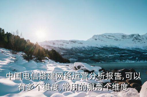中國(guó)電信搭建網(wǎng)絡(luò)運(yùn)營(yíng)分析報(bào)告,可以有多個(gè)維度,常用的那兩個(gè)維度