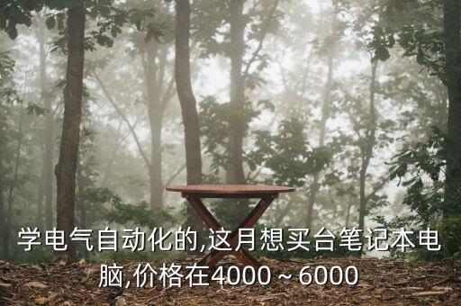學(xué)電氣自動(dòng)化的,這月想買(mǎi)臺(tái)筆記本電腦,價(jià)格在4000～6000