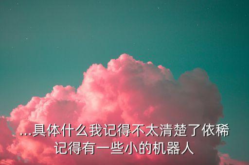 ...具體什么我記得不太清楚了依稀記得有一些小的機(jī)器人