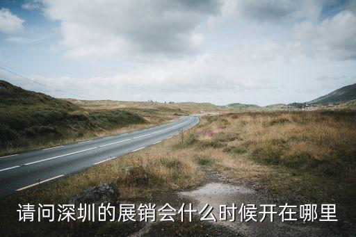 請問深圳的展銷會(huì)什么時(shí)候開在哪里