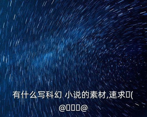 有什么寫(xiě)科幻 小說(shuō)的素材,速求ヾ(@゜?゜@