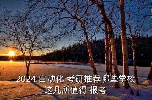 2024 自動(dòng)化 考研推薦哪些學(xué)校這幾所值得 報(bào)考