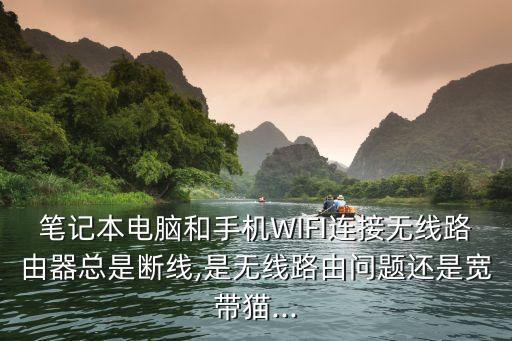 筆記本電腦和手機WIFI連接無線路由器總是斷線,是無線路由問題還是寬帶貓...