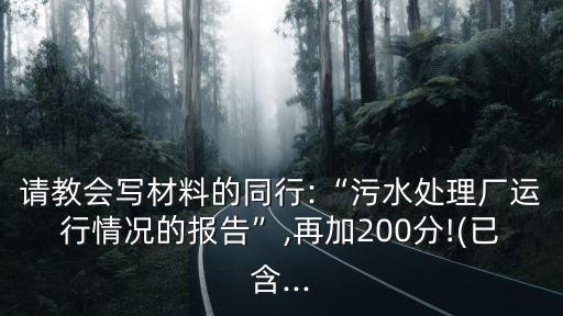 請教會寫材料的同行:“污水處理廠運行情況的報告”,再加200分!(已含...