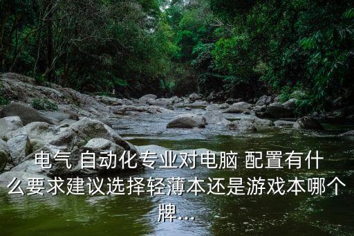  電氣 自動化專業(yè)對電腦 配置有什么要求建議選擇輕薄本還是游戲本哪個牌...