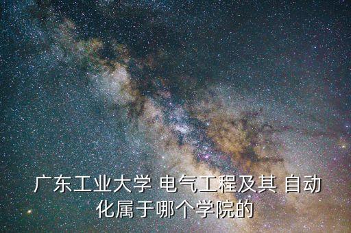  廣東工業(yè)大學 電氣工程及其 自動化屬于哪個學院的
