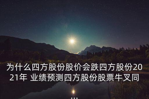 為什么四方股份股價(jià)會(huì)跌四方股份2021年 業(yè)績(jī)預(yù)測(cè)四方股份股票牛叉同...