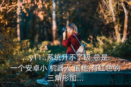 ...y11.,系統(tǒng)升不了級(jí),總是一個(gè)安卓小 機(jī)器人 倒地,有紅色的三角形加...