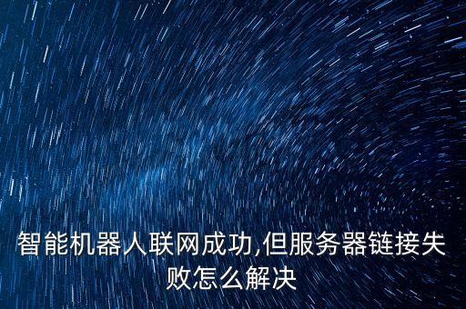 智能機器人聯(lián)網(wǎng)成功,但服務(wù)器鏈接失敗怎么解決