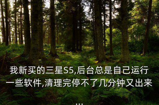 我新買的三星S5,后臺(tái)總是自己運(yùn)行一些軟件,清理完停不了幾分鐘又出來(lái)...