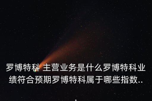 羅博特科 主營業(yè)務是什么羅博特科業(yè)績符合預期羅博特科屬于哪些指數...