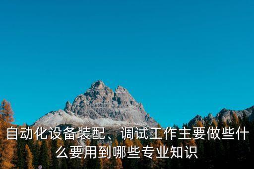 自動化設(shè)備裝配、調(diào)試工作主要做些什么要用到哪些專業(yè)知識