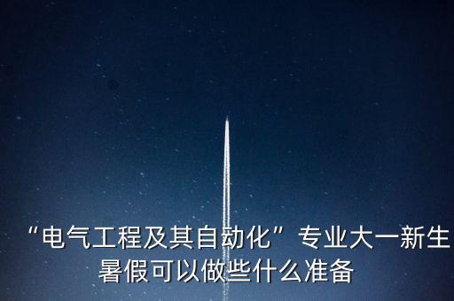 “電氣工程及其自動(dòng)化”專(zhuān)業(yè)大一新生暑假可以做些什么準(zhǔn)備