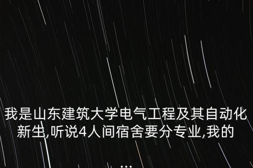 我是山東建筑大學(xué)電氣工程及其自動(dòng)化新生,聽(tīng)說(shuō)4人間宿舍要分專業(yè),我的...