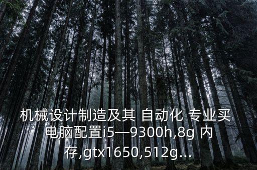 機(jī)械設(shè)計(jì)制造及其 自動化 專業(yè)買 電腦配置i5—9300h,8g 內(nèi)存,gtx1650,512g...