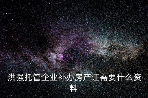  洪強(qiáng)托管企業(yè)補(bǔ)辦房產(chǎn)證需要什么資料