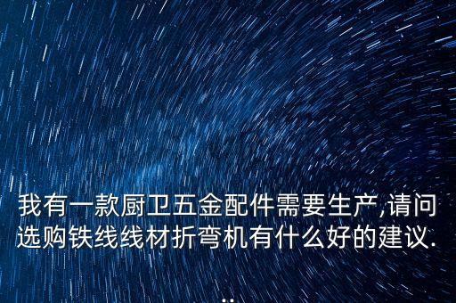 我有一款廚衛(wèi)五金配件需要生產(chǎn),請問選購鐵線線材折彎機(jī)有什么好的建議...