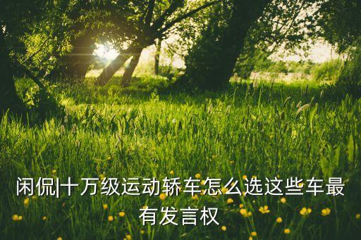 閑侃|十萬級運(yùn)動(dòng)轎車怎么選這些車最有發(fā)言權(quán)