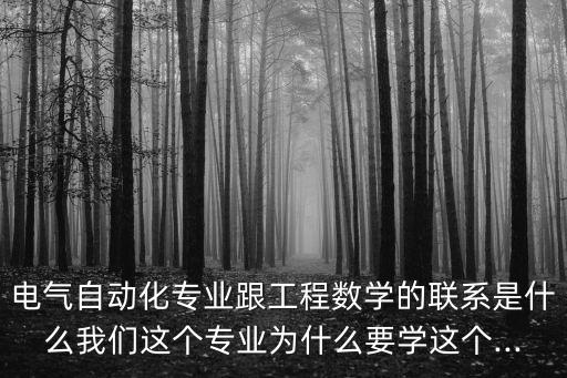 電氣自動化專業(yè)跟工程數(shù)學的聯(lián)系是什么我們這個專業(yè)為什么要學這個...