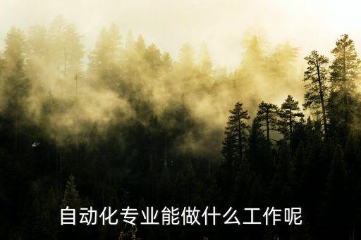 自動化專業(yè)就業(yè)干嘛,想知道自動化專業(yè)畢業(yè)后能做什么工作?