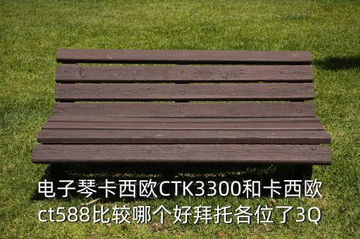 ctk,電子琴ctct3300和ct588比較哪個好?