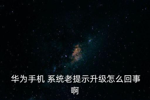  華為手機(jī) 系統(tǒng)老提示升級(jí)怎么回事啊