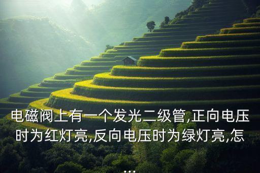 電磁閥上有一個(gè)發(fā)光二級管,正向電壓時(shí)為紅燈亮,反向電壓時(shí)為綠燈亮,怎...