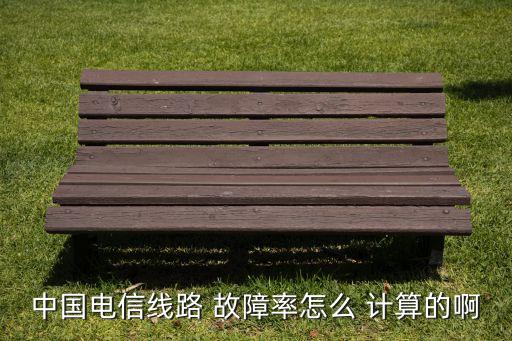 中國(guó)電信線路 故障率怎么 計(jì)算的啊