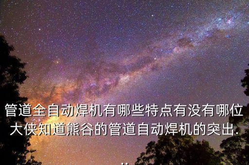 管道全自動(dòng)焊機(jī)有哪些特點(diǎn)有沒有哪位大俠知道熊谷的管道自動(dòng)焊機(jī)的突出...