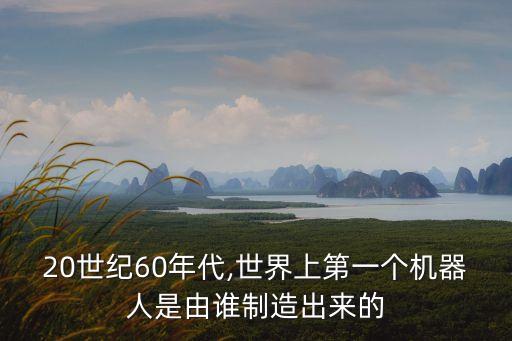 20世紀(jì)60年代,世界上第一個(gè)機(jī)器人是由誰(shuí)制造出來(lái)的