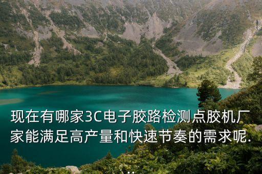 現(xiàn)在有哪家3C電子膠路檢測點膠機廠家能滿足高產(chǎn)量和快速節(jié)奏的需求呢...