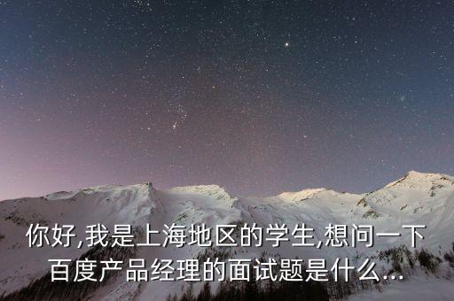 你好,我是上海地區(qū)的學(xué)生,想問一下百度產(chǎn)品經(jīng)理的面試題是什么...