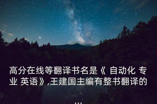高分在線等翻譯書名是《 自動化 專業(yè) 英語》,王建國主編有整書翻譯的...