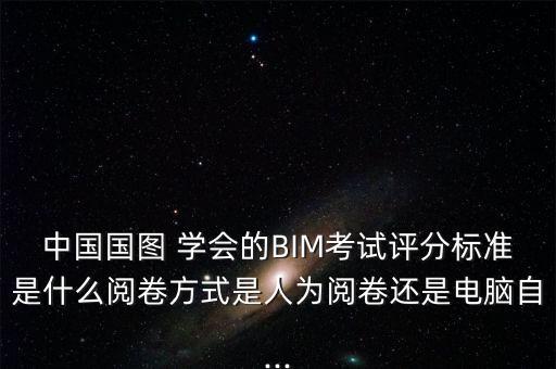 中國(guó)國(guó)圖 學(xué)會(huì)的BIM考試評(píng)分標(biāo)準(zhǔn)是什么閱卷方式是人為閱卷還是電腦自...