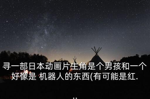 尋一部日本動(dòng)畫片主角是個(gè)男孩和一個(gè)好像是 機(jī)器人的東西(有可能是紅...