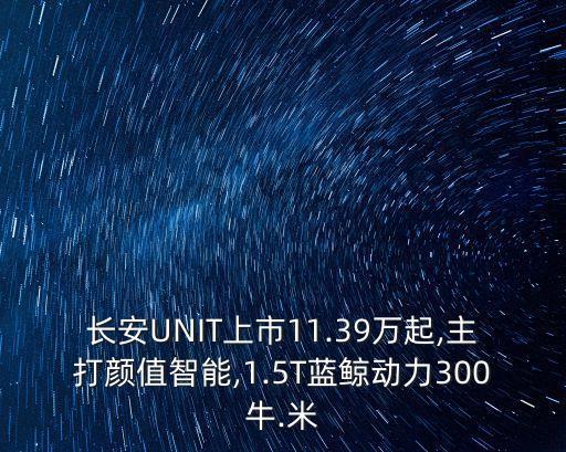長安UNIT上市11.39萬起,主打顏值智能,1.5T藍鯨動力300牛.米