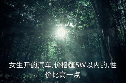 女生開的汽車,價格在5W以內的,性價比高一點