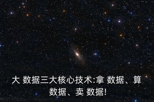 大 數(shù)據(jù)三大核心技術(shù):拿 數(shù)據(jù)、算 數(shù)據(jù)、賣 數(shù)據(jù)!