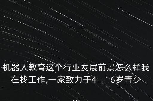 機(jī)器人教育這個(gè)行業(yè)發(fā)展前景怎么樣我在找工作,一家致力于4—16歲青少...
