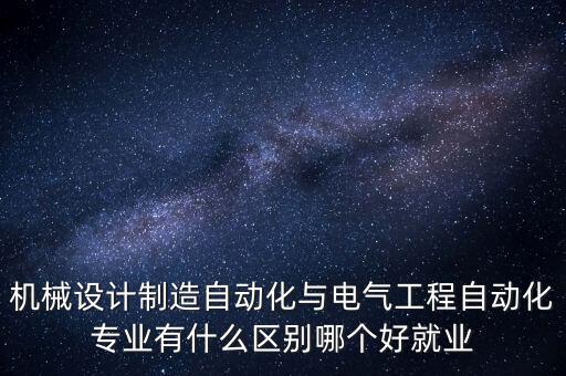 機(jī)械設(shè)計(jì)制造自動(dòng)化與電氣工程自動(dòng)化專業(yè)有什么區(qū)別哪個(gè)好就業(yè)