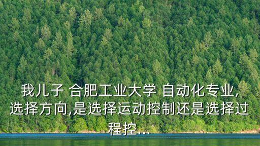 我兒子 合肥工業(yè)大學(xué) 自動(dòng)化專(zhuān)業(yè),選擇方向,是選擇運(yùn)動(dòng)控制還是選擇過(guò)程控...