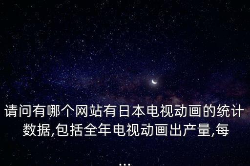 請問有哪個(gè)網(wǎng)站有日本電視動畫的統(tǒng)計(jì) 數(shù)據(jù),包括全年電視動畫出產(chǎn)量,每...