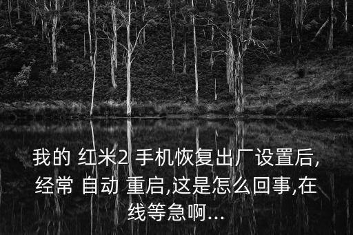 我的 紅米2 手機(jī)恢復(fù)出廠設(shè)置后,經(jīng)常 自動(dòng) 重啟,這是怎么回事,在線等急啊...