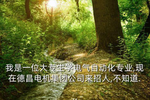 我是一位大專生學(xué)電氣自動(dòng)化專業(yè),現(xiàn)在德昌電機(jī)集團(tuán)公司來招人,不知道...