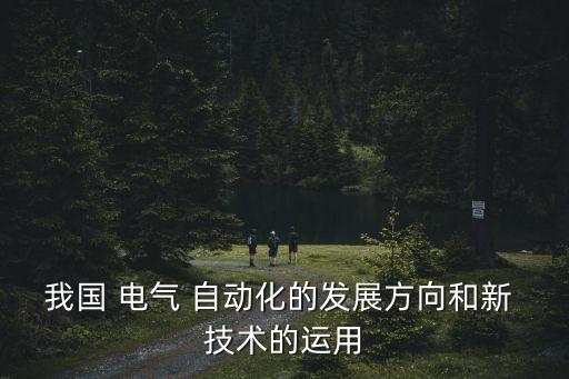我國 電氣 自動(dòng)化的發(fā)展方向和新 技術(shù)的運(yùn)用