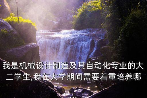 我是機械設(shè)計制造及其自動化專業(yè)的大二學(xué)生,我在大學(xué)期間需要著重培養(yǎng)哪...