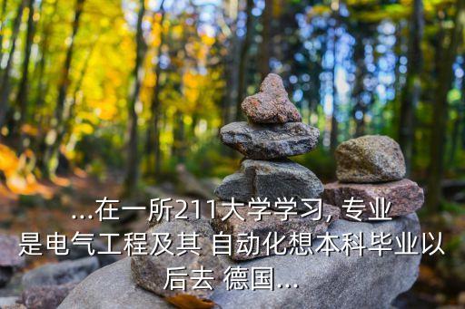 ...在一所211大學(xué)學(xué)習(xí), 專(zhuān)業(yè)是電氣工程及其 自動(dòng)化想本科畢業(yè)以后去 德國(guó)...