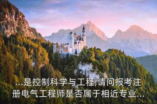 ...是控制科學(xué)與工程,請問報(bào)考注冊電氣工程師是否屬于相近專業(yè)...