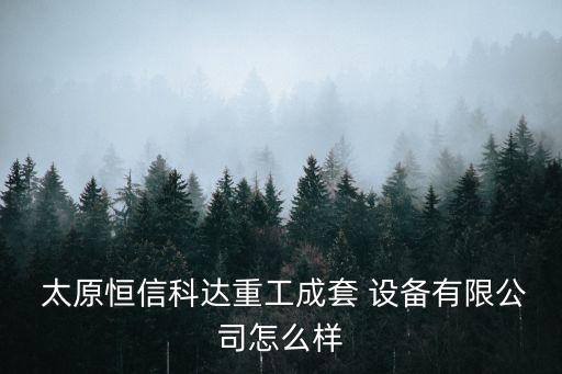  太原恒信科達重工成套 設備有限公司怎么樣