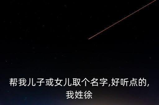 幫我兒子或女兒取個(gè)名字,好聽點(diǎn)的,我姓徐